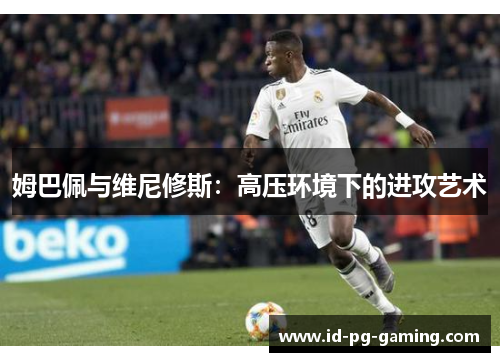 姆巴佩与维尼修斯：高压环境下的进攻艺术