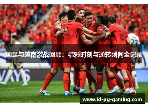 国足与越南激战回顾：精彩时刻与逆转瞬间全记录