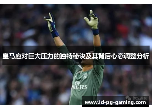 皇马应对巨大压力的独特秘诀及其背后心态调整分析