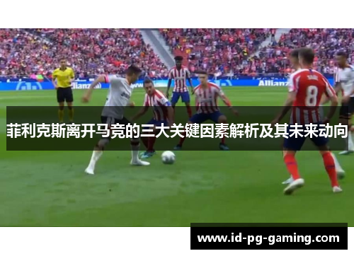 菲利克斯离开马竞的三大关键因素解析及其未来动向