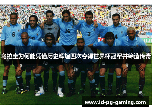 乌拉圭为何能凭借历史辉煌四次夺得世界杯冠军并缔造传奇