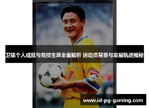 卫猛个人成就与竞技生涯全面解析 运动员背景与发展轨迹揭秘