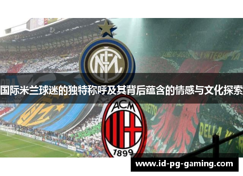 国际米兰球迷的独特称呼及其背后蕴含的情感与文化探索