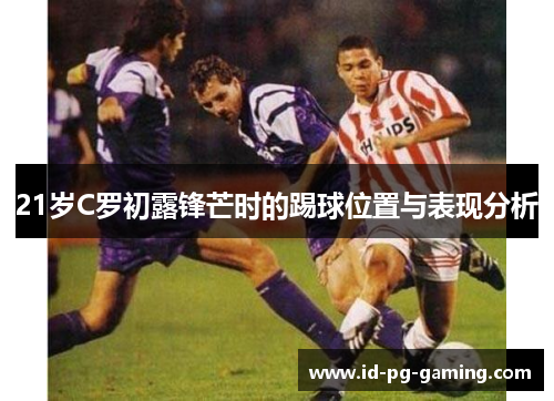 21岁C罗初露锋芒时的踢球位置与表现分析 21岁C罗初露锋芒时的踢球位置与表现分析
