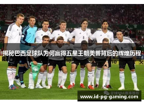 揭秘巴西足球队为何赢得五星王朝美誉背后的辉煌历程