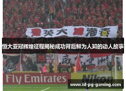 恒大亚冠辉煌征程揭秘成功背后鲜为人知的动人故事