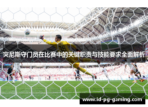 突尼斯守门员在比赛中的关键职责与技能要求全面解析