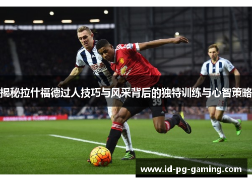 揭秘拉什福德过人技巧与风采背后的独特训练与心智策略