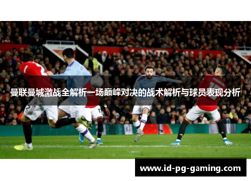 曼联曼城激战全解析一场巅峰对决的战术解析与球员表现分析