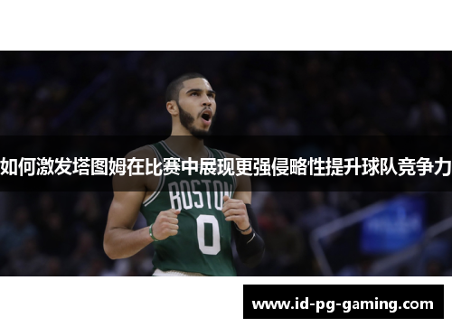 如何激发塔图姆在比赛中展现更强侵略性提升球队竞争力