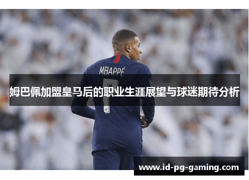姆巴佩加盟皇马后的职业生涯展望与球迷期待分析