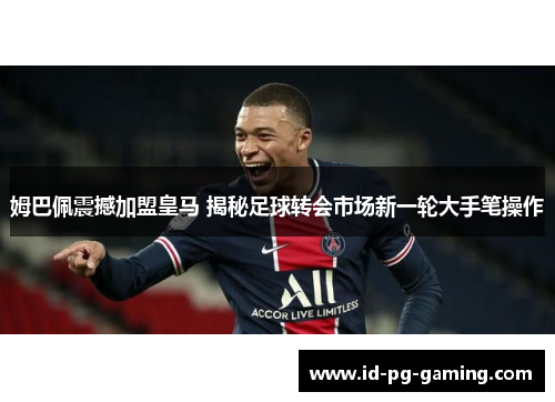 姆巴佩震撼加盟皇马 揭秘足球转会市场新一轮大手笔操作