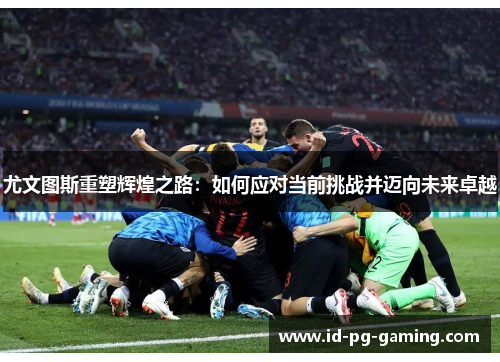 尤文图斯重塑辉煌之路：如何应对当前挑战并迈向未来卓越