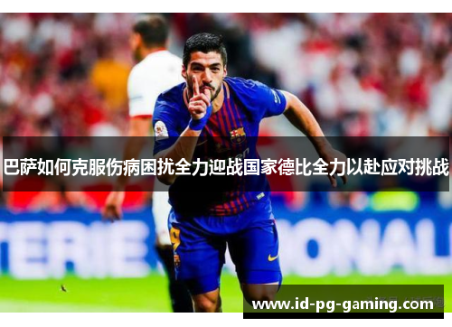 巴萨如何克服伤病困扰全力迎战国家德比全力以赴应对挑战