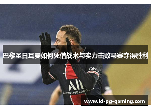 巴黎圣日耳曼如何凭借战术与实力击败马赛夺得胜利