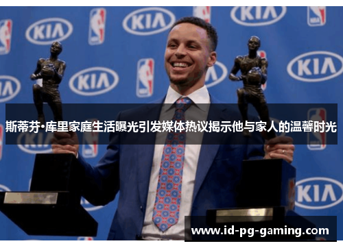 斯蒂芬·库里家庭生活曝光引发媒体热议揭示他与家人的温馨时光