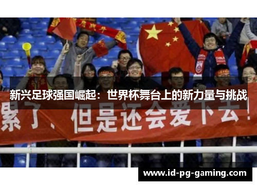 新兴足球强国崛起：世界杯舞台上的新力量与挑战