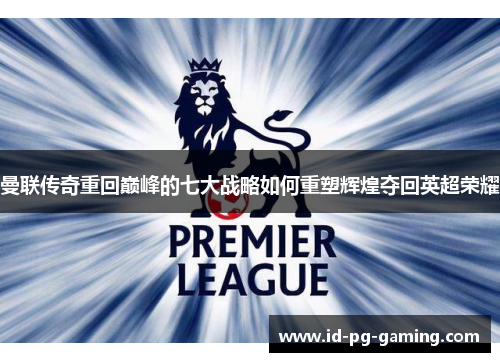 曼联传奇重回巅峰的七大战略如何重塑辉煌夺回英超荣耀