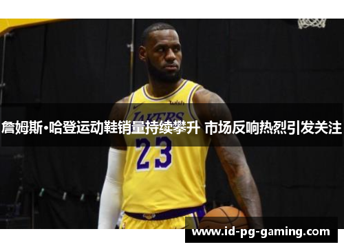 詹姆斯·哈登运动鞋销量持续攀升 市场反响热烈引发关注