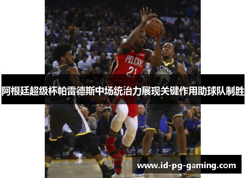 阿根廷超级杯帕雷德斯中场统治力展现关键作用助球队制胜