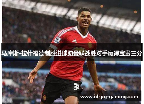 马库斯·拉什福德制胜进球助曼联战胜对手赢得宝贵三分 马库斯·拉什福德制胜进球助曼联战胜对手赢得宝贵三分