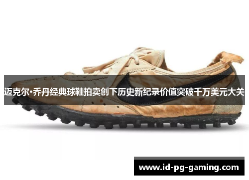 迈克尔·乔丹经典球鞋拍卖创下历史新纪录价值突破千万美元大关