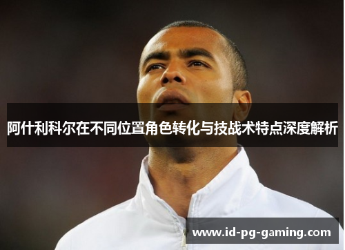 阿什利科尔在不同位置角色转化与技战术特点深度解析
