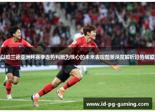 以哈兰德亚洲杯赛季走势判断为核心的未来表现前景深度解析趋势展望