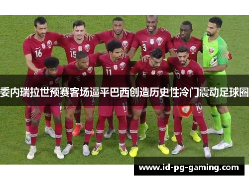 委内瑞拉世预赛客场逼平巴西创造历史性冷门震动足球圈 委内瑞拉世预赛客场逼平巴西创造历史性冷门震动足球圈